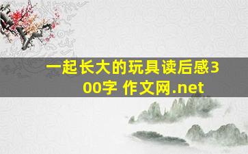 一起长大的玩具读后感300字 作文网.net